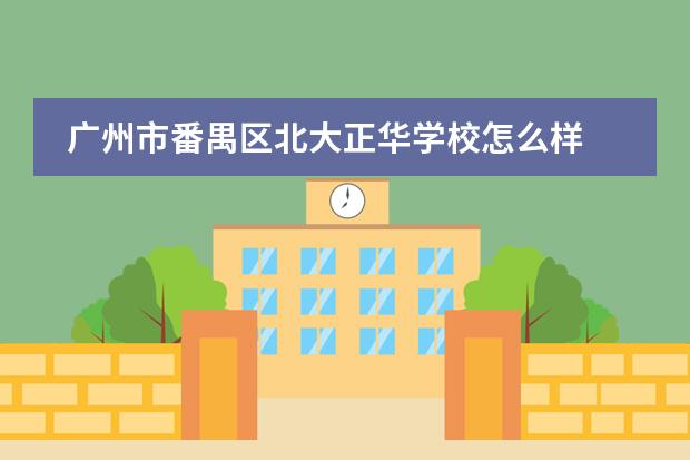 广州市番禺区北大正华学校怎么样 北大新世纪正华学校的学生在校的行为习惯如何?