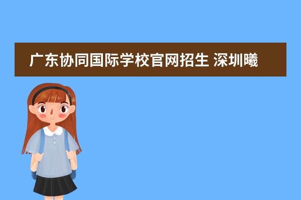 广东协同国际学校官网招生 深圳曦城协同国际学校招生条件