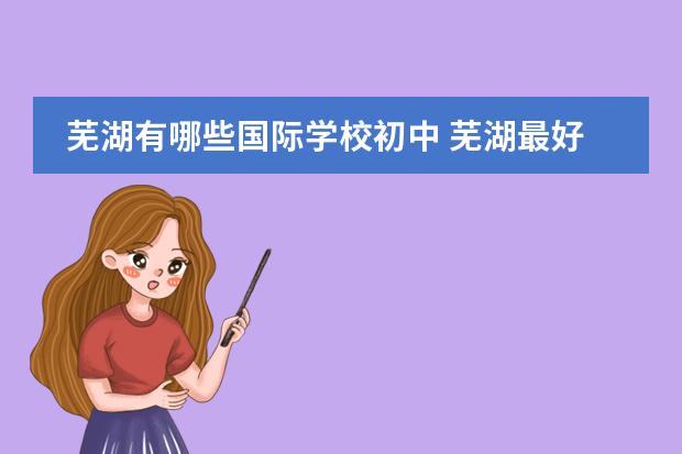 芜湖有哪些国际学校初中 芜湖最好的初中私立学校是哪几所?