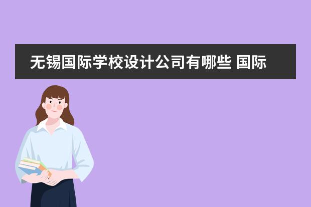 无锡国际学校设计公司有哪些 国际知名设计公司有哪些?
