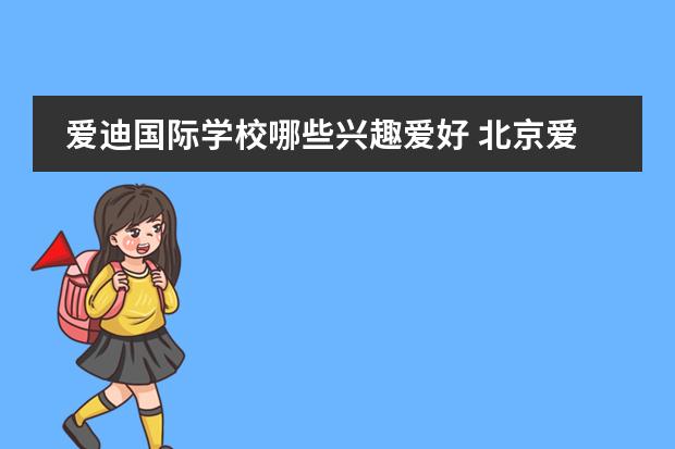 爱迪国际学校哪些兴趣爱好 北京爱迪国际学校好吗?求真实回答,好的回答加分 - ...