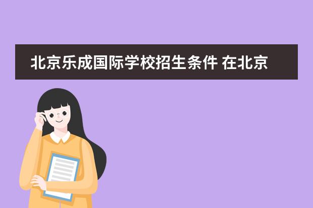 北京乐成国际学校招生条件 在北京就读国际学校都有什么要求？