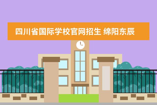 四川省国际学校官网招生 绵阳东辰国际学校官网