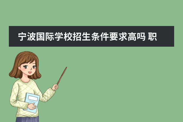 宁波国际学校招生条件要求高吗 职场已被留学生冲击,孩子不接受国际教育如何才能拼...