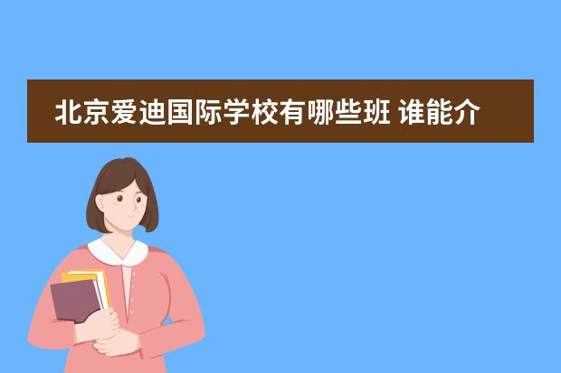 北京爱迪国际学校有哪些班 谁能介绍下北京爱迪国际学校的基本情况？比如课程设置、生活条件什么的
