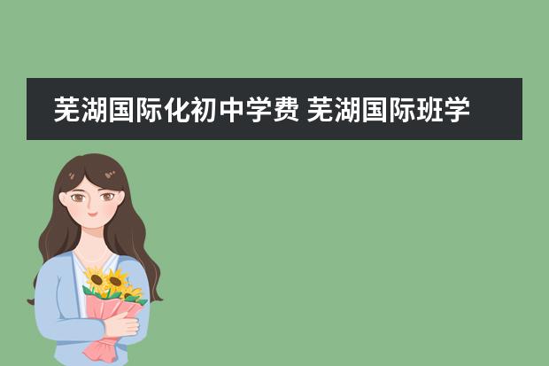 芜湖国际化初中学费 芜湖国际班学费