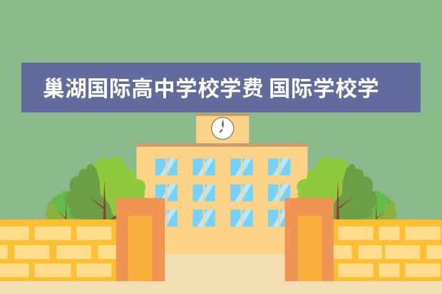 巢湖国际高中学校学费 国际学校学费一年多少