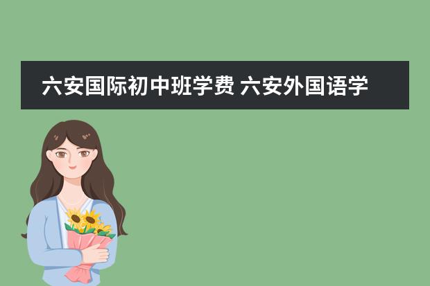 六安国际初中班学费 六安外国语学校初中一年要多少钱？