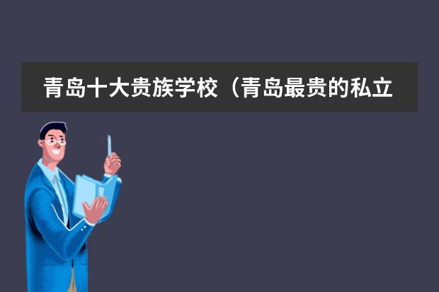 青岛十大贵族学校(青岛最贵的私立学校)