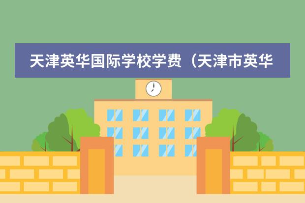 天津英华国际学校学费(天津市英华国际学校学费)