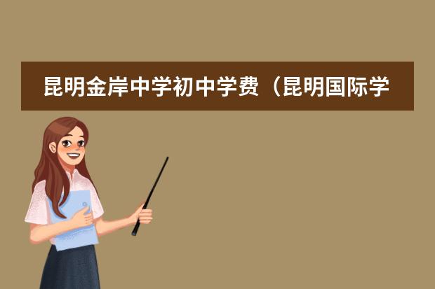 昆明金岸中学初中学费(昆明国际学校学费)