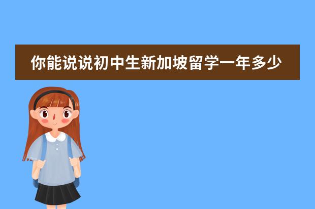你能说说初中生新加坡留学一年多少钱吗？