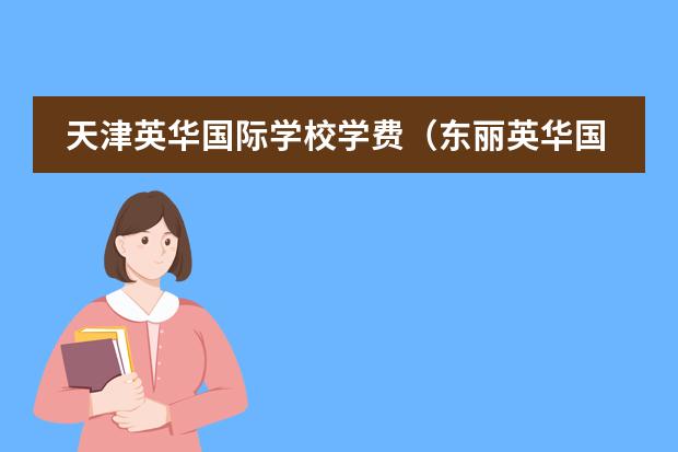 天津英华国际学校学费（东丽英华国际学校学费明细）