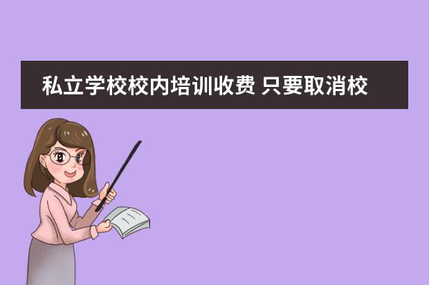 私立学校校内培训收费 只要取消校外培训机构,教育就能正常发展。这种说法...