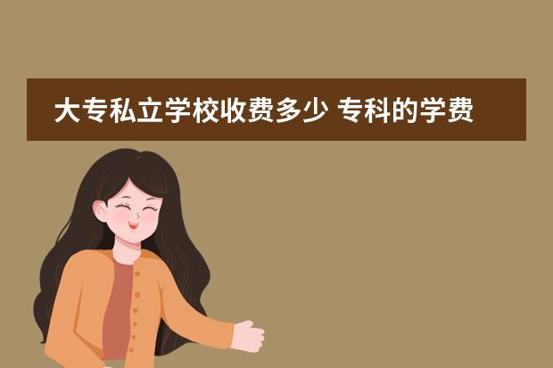 大专私立学校收费多少 专科的学费一般是多少