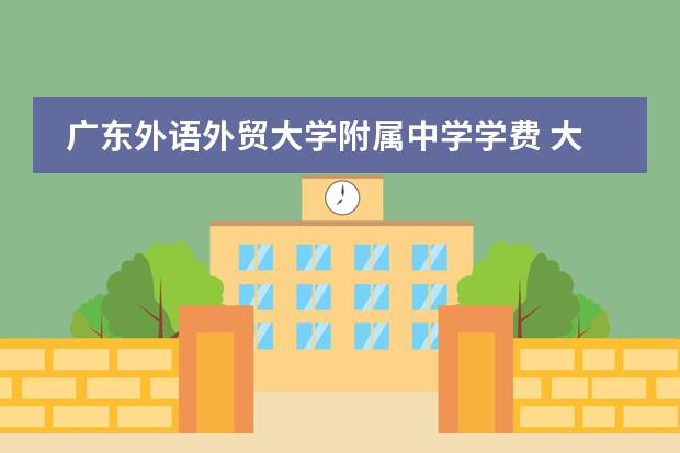 广东外语外贸大学附属中学学费 大亚湾广外外国语学校学费 广州外国语学校国际部学费