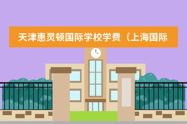 天津惠灵顿国际学校学费（上海国际高中排名及收费）