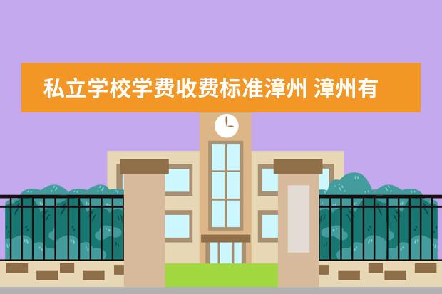 私立学校学费收费标准漳州 漳州有哪些私立学校(高中以上的)30 0分能考哪个私立...