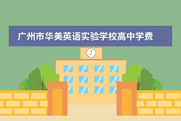 广州市华美英语实验学校高中学费 国际学校的费用是不是都很贵?