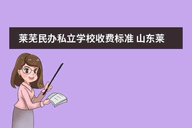 莱芜民办私立学校收费标准 山东莱芜民办高中有哪些
