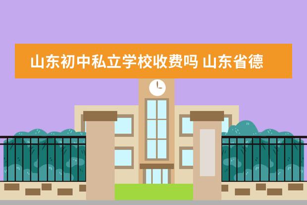 山东初中私立学校收费吗 山东省德州市有几所私立学校?
