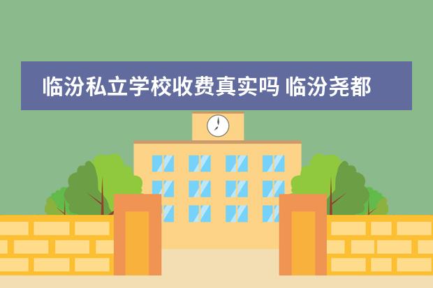 临汾私立学校收费真实吗 临汾尧都区县底学校2020年学费一年多少钱?