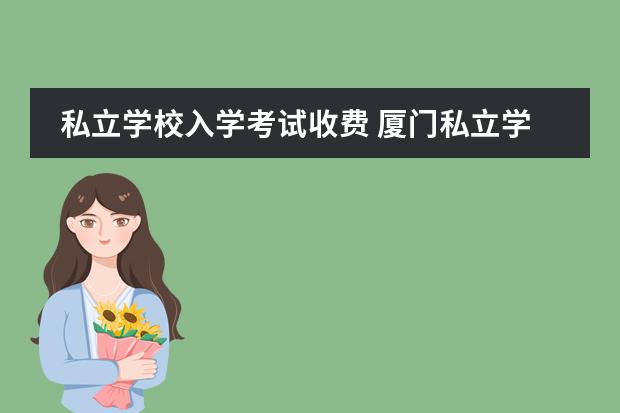 私立学校入学考试收费 厦门私立学校学费和入学条件