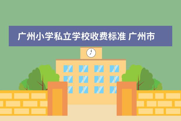 广州小学私立学校收费标准 广州市私立小学收费标准