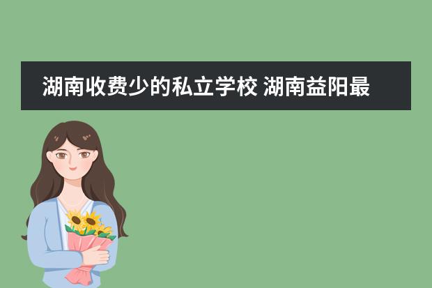 湖南收费少的私立学校 湖南益阳最好的私立学校