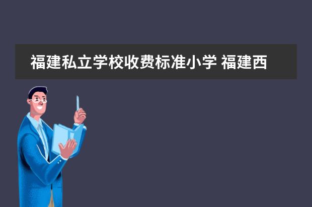 福建私立学校收费标准小学 福建西山学校学费多少?