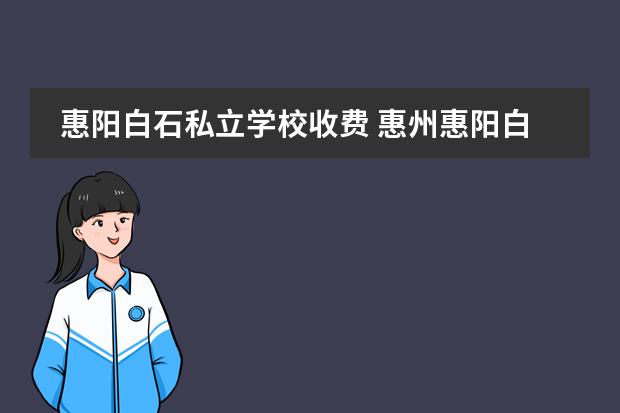 惠阳白石私立学校收费 惠州惠阳白石新能源厂怎么样