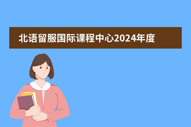 北语留服国际课程中心2024年度招生及测试报名开启!