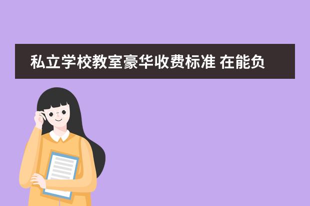 私立学校教室豪华收费标准 在能负担起的前提下,幼儿园有必要上很贵的吗? - 百...