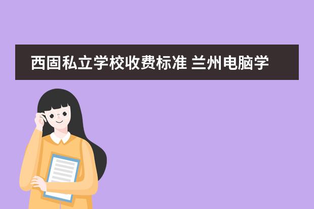 西固私立学校收费标准 兰州电脑学校、兰州IT学校、兰州培训学校、西固电脑...