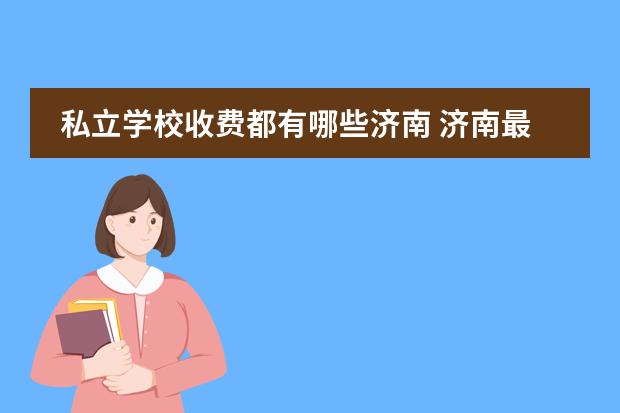 私立学校收费都有哪些济南 济南最好的私立学校排名