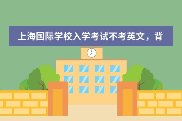 上海国际学校入学考试不考英文，背后原因揭密！