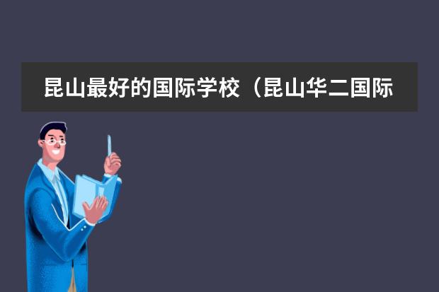 昆山最好的国际学校(昆山华二国际学校学费)