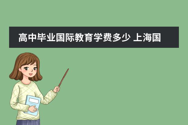 高中毕业国际教育学费多少 上海国际高中学费一览表