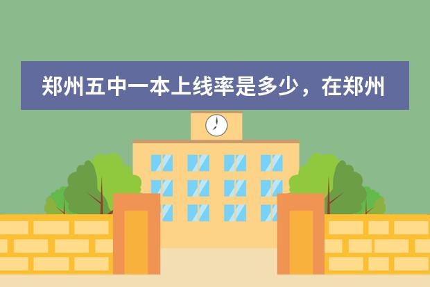 郑州五中一本上线率是多少,在郑州市排名如何?