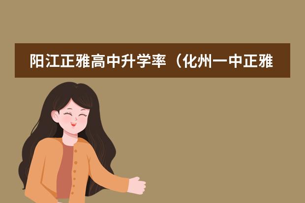 阳江正雅高中升学率(化州一中正雅附属实验学校好不好进)