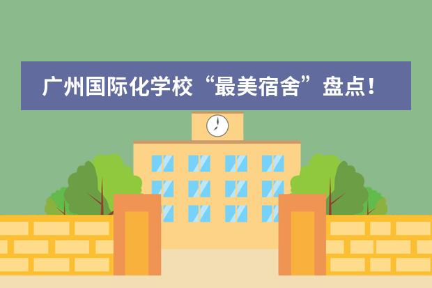广州国际化学校“最美宿舍”盘点!哪所学校是你的菜?
