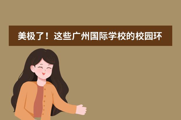 美极了!这些广州国际学校的校园环境,颜值超高!