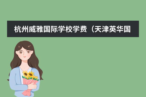 杭州威雅国际学校学费(天津英华国际学校收费标准)