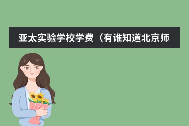 亚太实验学校学费(有谁知道北京师范大学亚太实验学校是公立的还是私立的?)