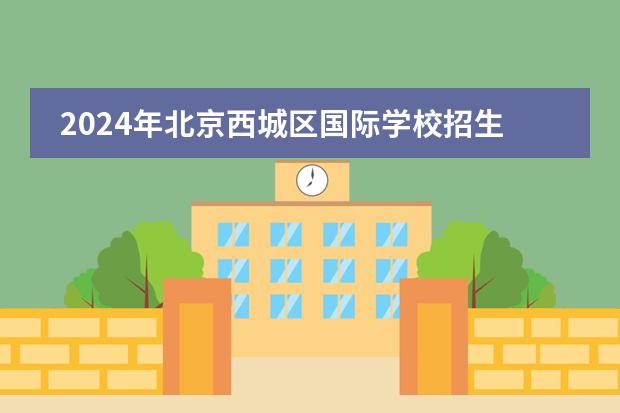2024年北京西城区国际学校招生一览表（附学费）