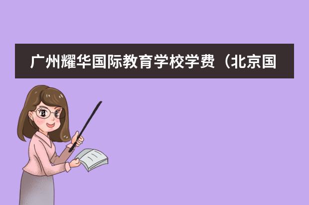 广州耀华国际教育学校学费（北京国际学校费用）