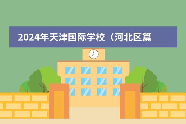 2024年天津国际学校(河北区篇)招生一览表(附学费)