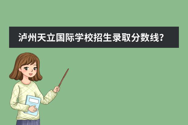 泸州天立国际学校招生录取分数线? 遵义天立国际学校学费