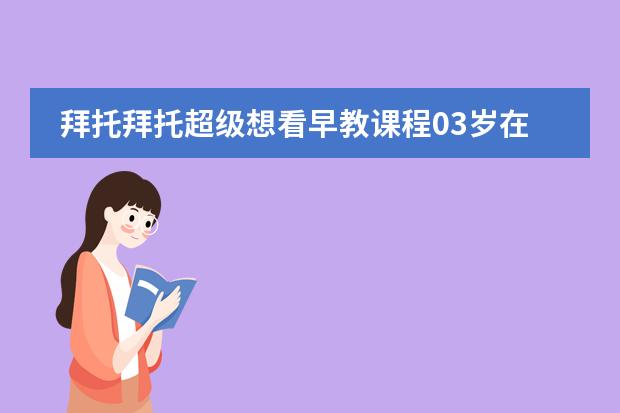 拜托拜托超级想看早教课程03岁在家早教全攻略求分享高清百度云资源链接非常感谢（请问谁有早教课程03岁在家早教全攻略的在线免费播放下载链接想看急求）