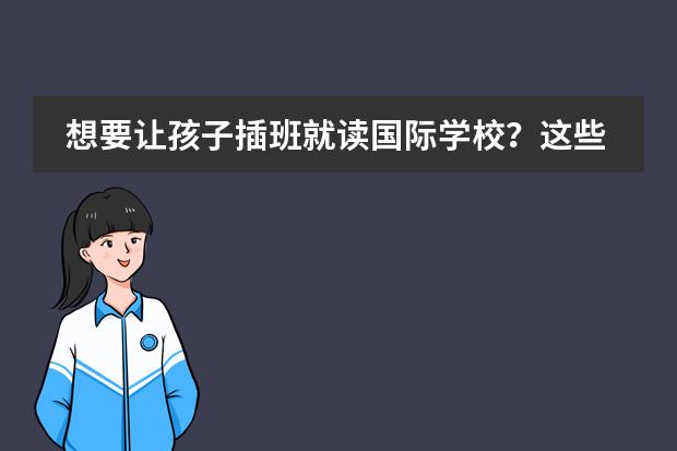想要让孩子插班就读国际学校？这些关键点不容忽视！ 上海英澳新国际初中插班生考试难不难